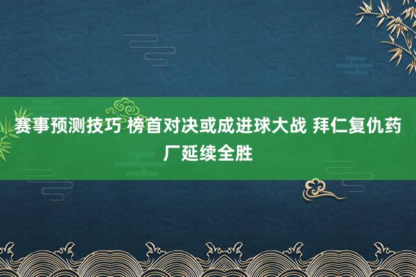 赛事预测技巧 榜首对决或成进球大战 拜仁复仇药厂延续全胜