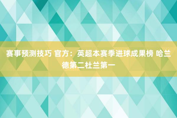 赛事预测技巧 官方：英超本赛季进球成果榜 哈兰德第二杜兰第一