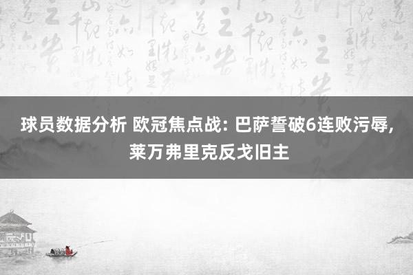 球员数据分析 欧冠焦点战: 巴萨誓破6连败污辱, 莱万弗里克反戈旧主