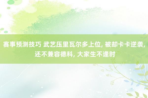 赛事预测技巧 武艺压里瓦尔多上位, 被却卡卡逆袭, 还不兼容德科, 大家生不逢时