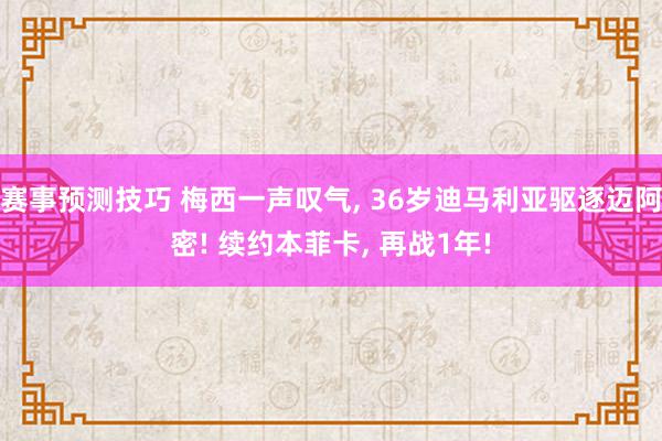 赛事预测技巧 梅西一声叹气, 36岁迪马利亚驱逐迈阿密! 续约本菲卡, 再战1年!