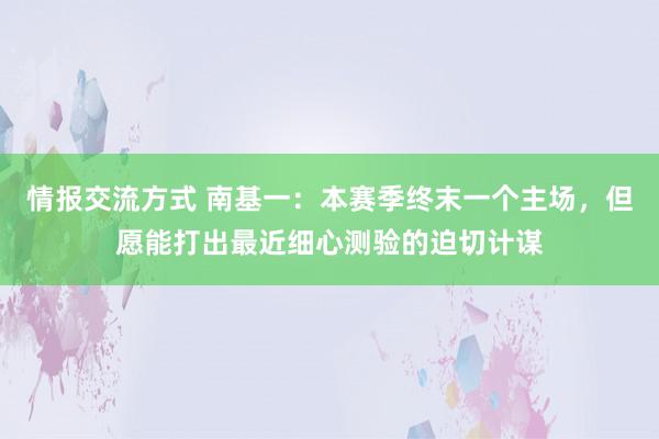 情报交流方式 南基一：本赛季终末一个主场，但愿能打出最近细心测验的迫切计谋