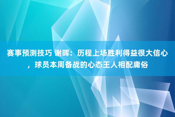 赛事预测技巧 谢晖：历程上场胜利得益很大信心，球员本周备战的心态王人相配庸俗