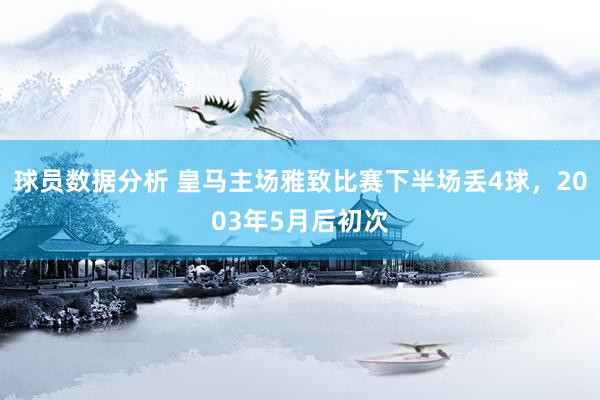 球员数据分析 皇马主场雅致比赛下半场丢4球，2003年5月后初次