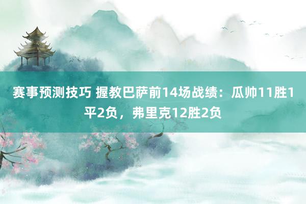 赛事预测技巧 握教巴萨前14场战绩：瓜帅11胜1平2负，弗里克12胜2负