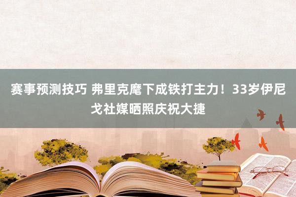 赛事预测技巧 弗里克麾下成铁打主力！33岁伊尼戈社媒晒照庆祝大捷