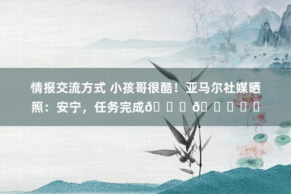 情报交流方式 小孩哥很酷！亚马尔社媒晒照：安宁，任务完成😏💙❤️