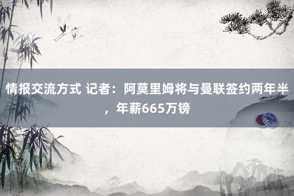 情报交流方式 记者：阿莫里姆将与曼联签约两年半，年薪665万镑