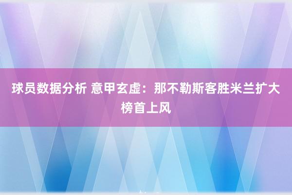 球员数据分析 意甲玄虚：那不勒斯客胜米兰扩大榜首上风