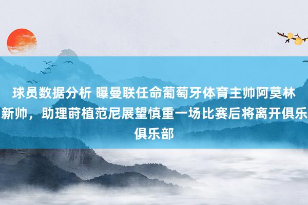 球员数据分析 曝曼联任命葡萄牙体育主帅阿莫林为新帅，助理莳植范尼展望慎重一场比赛后将离开俱乐部