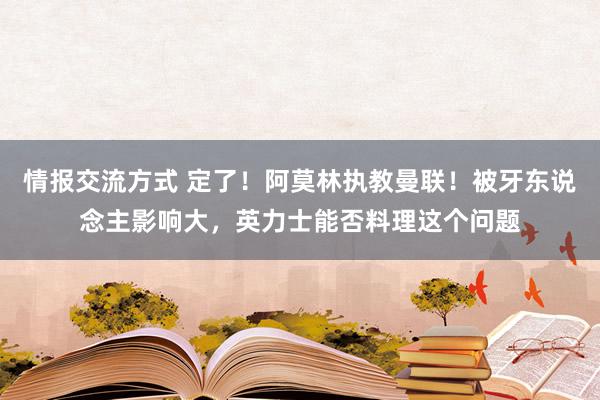 情报交流方式 定了！阿莫林执教曼联！被牙东说念主影响大，英力士能否料理这个问题