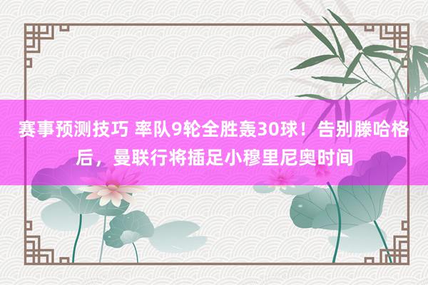 赛事预测技巧 率队9轮全胜轰30球！告别滕哈格后，曼联行将插足小穆里尼奥时间