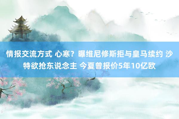 情报交流方式 心寒？曝维尼修斯拒与皇马续约 沙特欲抢东说念主 今夏曾报价5年10亿欧