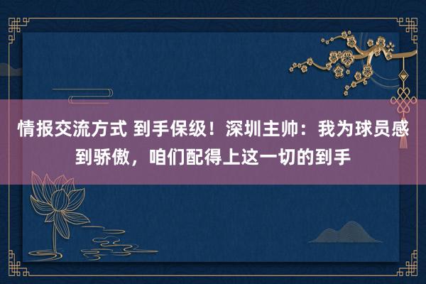 情报交流方式 到手保级！深圳主帅：我为球员感到骄傲，咱们配得上这一切的到手