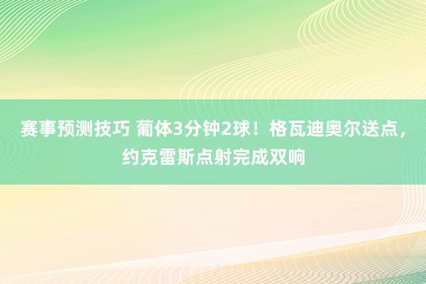 赛事预测技巧 葡体3分钟2球！格瓦迪奥尔送点，约克雷斯点射完成双响