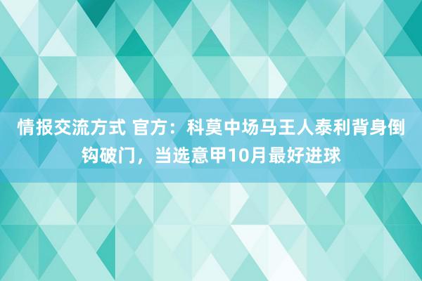 情报交流方式 官方：科莫中场马王人泰利背身倒钩破门，当选意甲10月最好进球