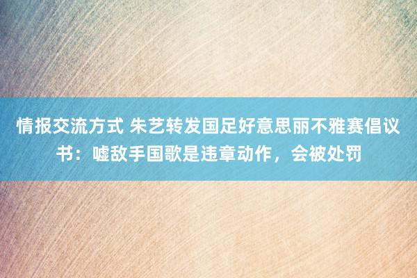 情报交流方式 朱艺转发国足好意思丽不雅赛倡议书：嘘敌手国歌是违章动作，会被处罚