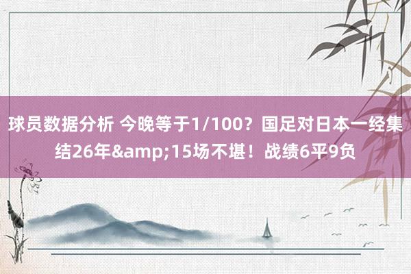 球员数据分析 今晚等于1/100？国足对日本一经集结26年&15场不堪！战绩6平9负