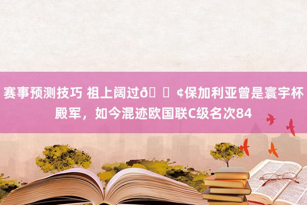 赛事预测技巧 祖上阔过😢保加利亚曾是寰宇杯殿军，如今混迹欧国联C级名次84