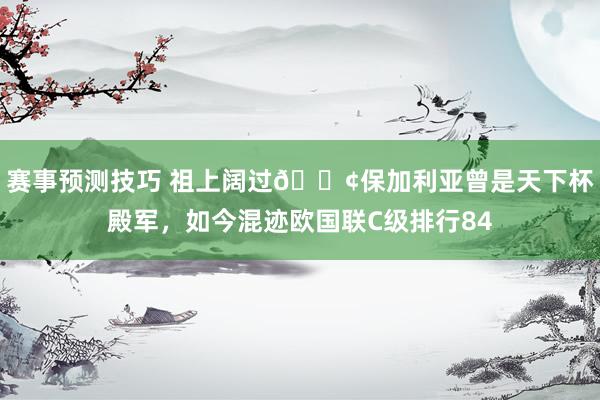 赛事预测技巧 祖上阔过😢保加利亚曾是天下杯殿军，如今混迹欧国联C级排行84