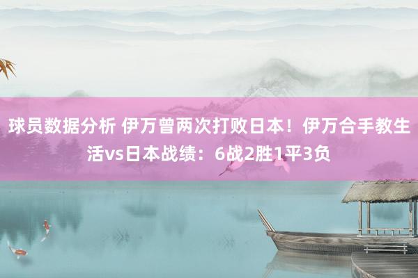 球员数据分析 伊万曾两次打败日本！伊万合手教生活vs日本战绩：6战2胜1平3负