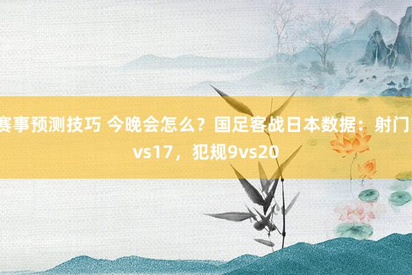 赛事预测技巧 今晚会怎么？国足客战日本数据：射门1vs17，犯规9vs20