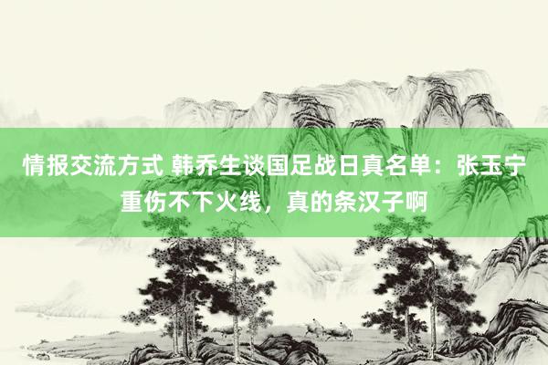 情报交流方式 韩乔生谈国足战日真名单：张玉宁重伤不下火线，真的条汉子啊