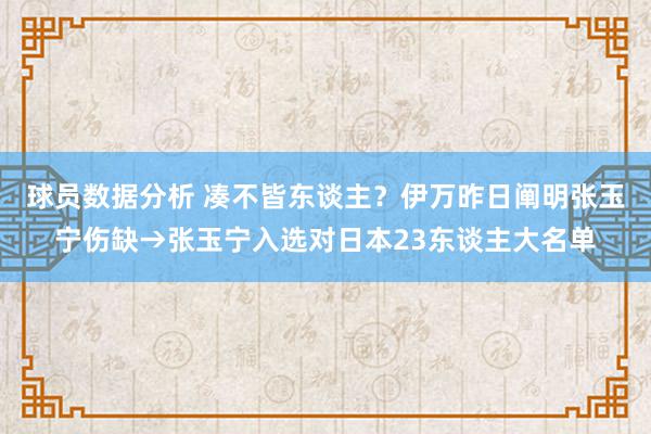 球员数据分析 凑不皆东谈主？伊万昨日阐明张玉宁伤缺→张玉宁入选对日本23东谈主大名单