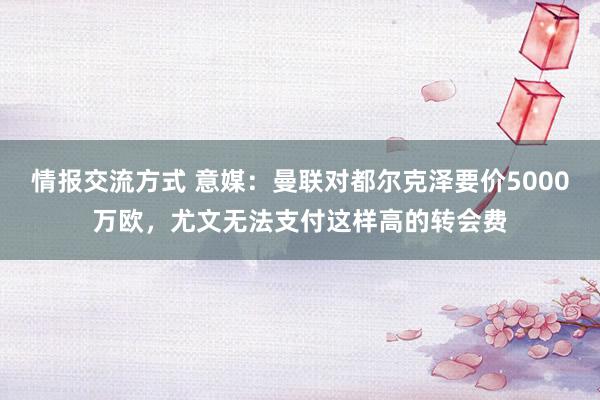 情报交流方式 意媒：曼联对都尔克泽要价5000万欧，尤文无法支付这样高的转会费