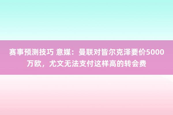 赛事预测技巧 意媒：曼联对皆尔克泽要价5000万欧，尤文无法支付这样高的转会费