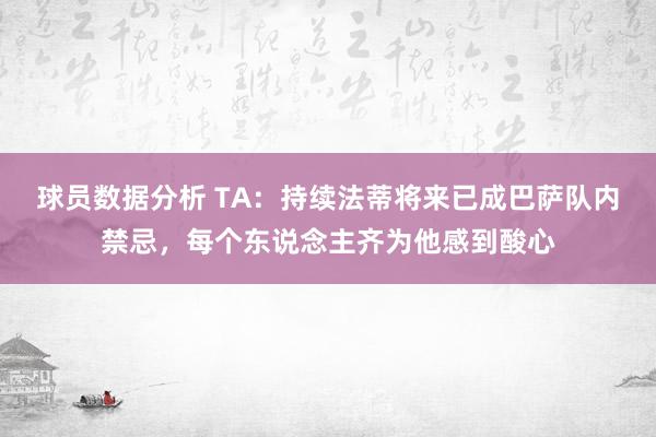 球员数据分析 TA：持续法蒂将来已成巴萨队内禁忌，每个东说念主齐为他感到酸心