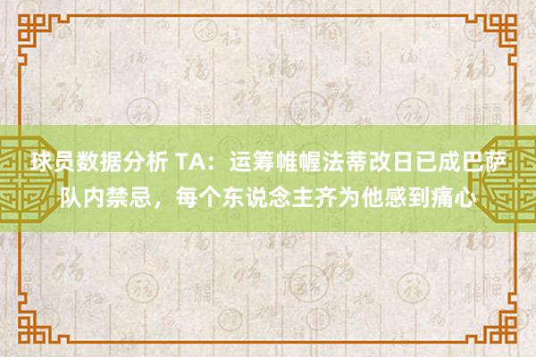 球员数据分析 TA：运筹帷幄法蒂改日已成巴萨队内禁忌，每个东说念主齐为他感到痛心