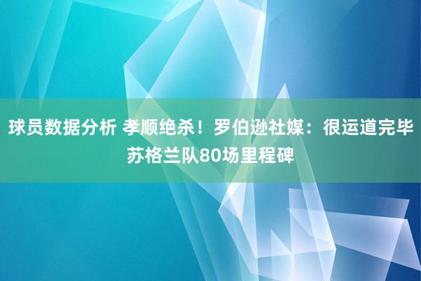 球员数据分析 孝顺绝杀！罗伯逊社媒：很运道完毕苏格兰队80场里程碑