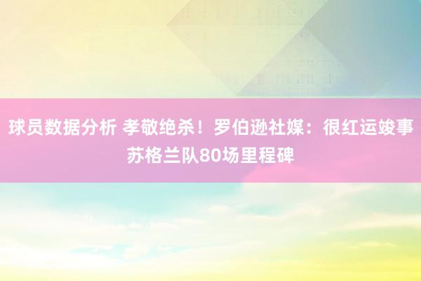 球员数据分析 孝敬绝杀！罗伯逊社媒：很红运竣事苏格兰队80场里程碑