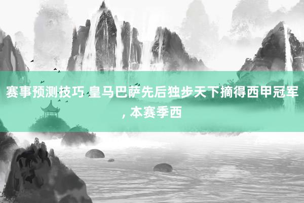 赛事预测技巧 皇马巴萨先后独步天下摘得西甲冠军, 本赛季西