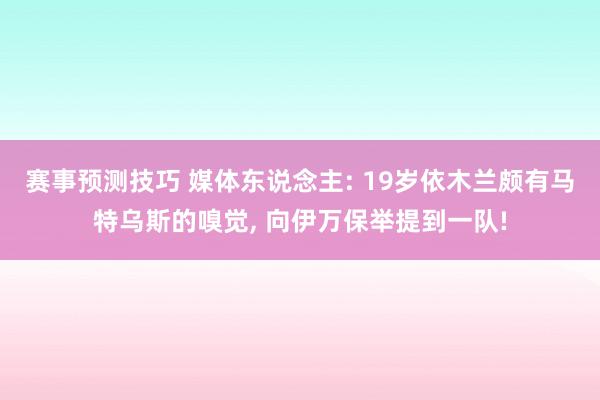 赛事预测技巧 媒体东说念主: 19岁依木兰颇有马特乌斯的嗅觉, 向伊万保举提到一队!