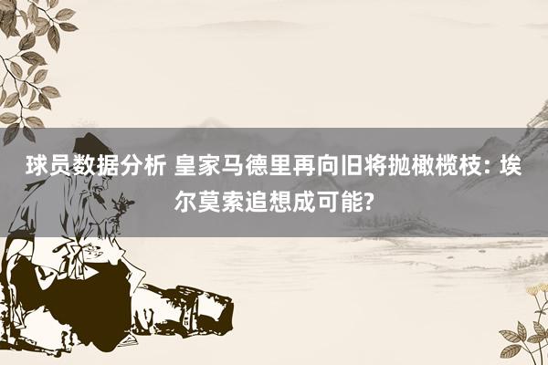 球员数据分析 皇家马德里再向旧将抛橄榄枝: 埃尔莫索追想成可能?