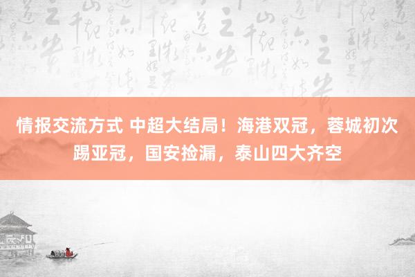 情报交流方式 中超大结局！海港双冠，蓉城初次踢亚冠，国安捡漏，泰山四大齐空