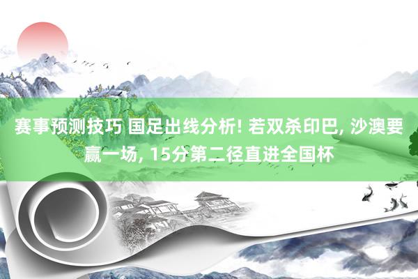 赛事预测技巧 国足出线分析! 若双杀印巴, 沙澳要赢一场, 15分第二径直进全国杯