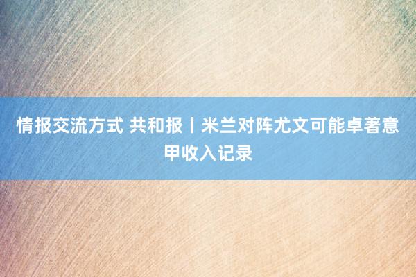 情报交流方式 共和报丨米兰对阵尤文可能卓著意甲收入记录