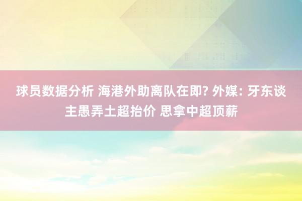 球员数据分析 海港外助离队在即? 外媒: 牙东谈主愚弄土超抬价 思拿中超顶薪