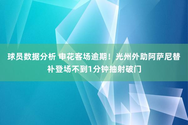 球员数据分析 申花客场逾期！光州外助阿萨尼替补登场不到1分钟抽射破门