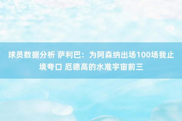 球员数据分析 萨利巴：为阿森纳出场100场我止境夸口 厄德高的水准宇宙前三