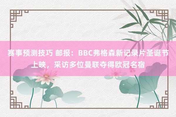 赛事预测技巧 邮报：BBC弗格森新记录片圣诞节上映，采访多位曼联夺得欧冠名宿