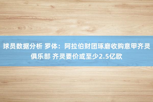 球员数据分析 罗体：阿拉伯财团琢磨收购意甲齐灵俱乐部 齐灵要价或至少2.5亿欧