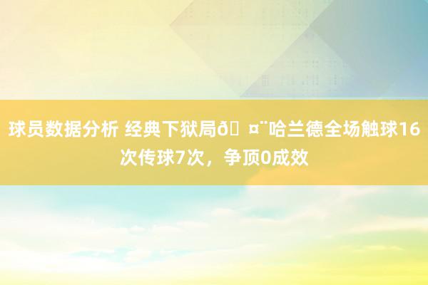 球员数据分析 经典下狱局🤨哈兰德全场触球16次传球7次，争顶0成效