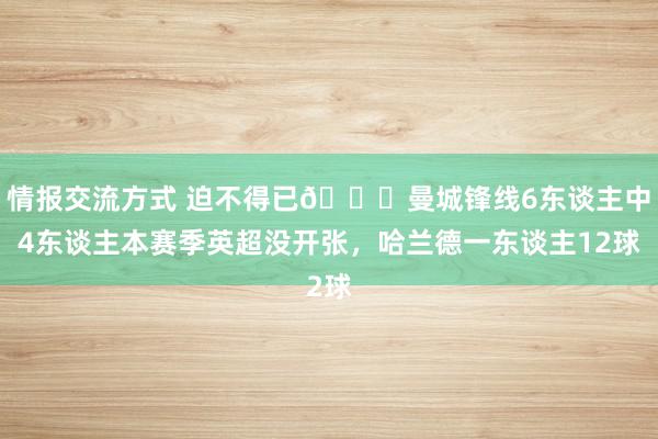 情报交流方式 迫不得已😖曼城锋线6东谈主中4东谈主本赛季英超没开张，哈兰德一东谈主12球