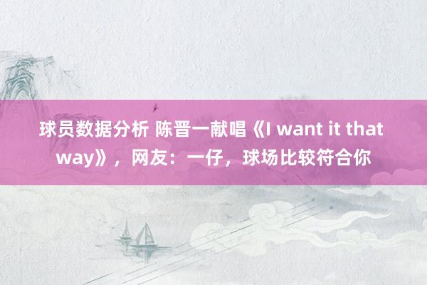 球员数据分析 陈晋一献唱《I want it that way》，网友：一仔，球场比较符合你