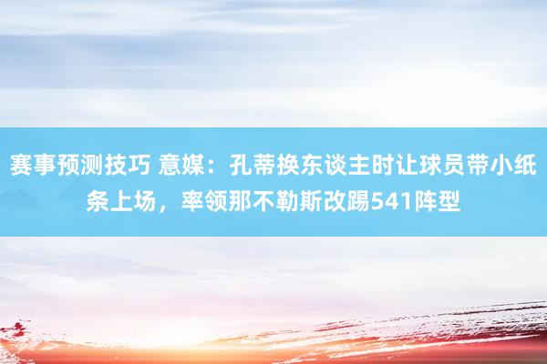 赛事预测技巧 意媒：孔蒂换东谈主时让球员带小纸条上场，率领那不勒斯改踢541阵型