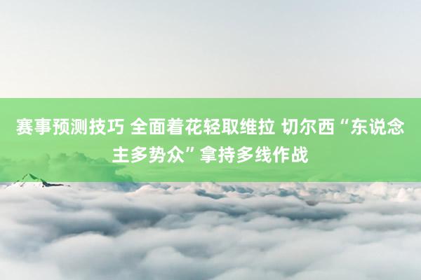 赛事预测技巧 全面着花轻取维拉 切尔西“东说念主多势众”拿持多线作战